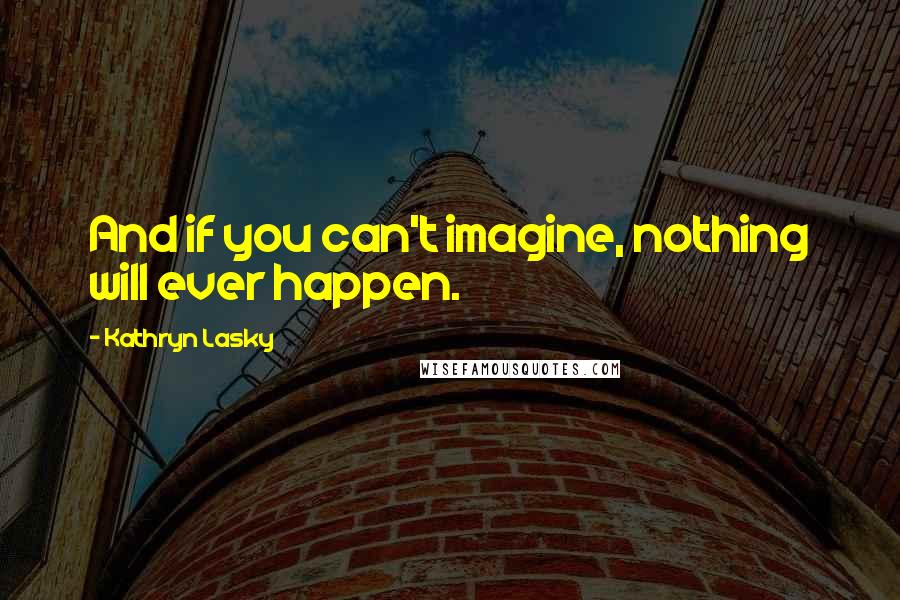 Kathryn Lasky Quotes: And if you can't imagine, nothing will ever happen.