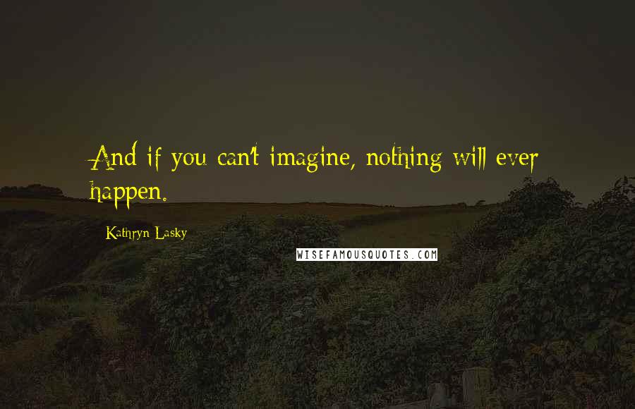 Kathryn Lasky Quotes: And if you can't imagine, nothing will ever happen.