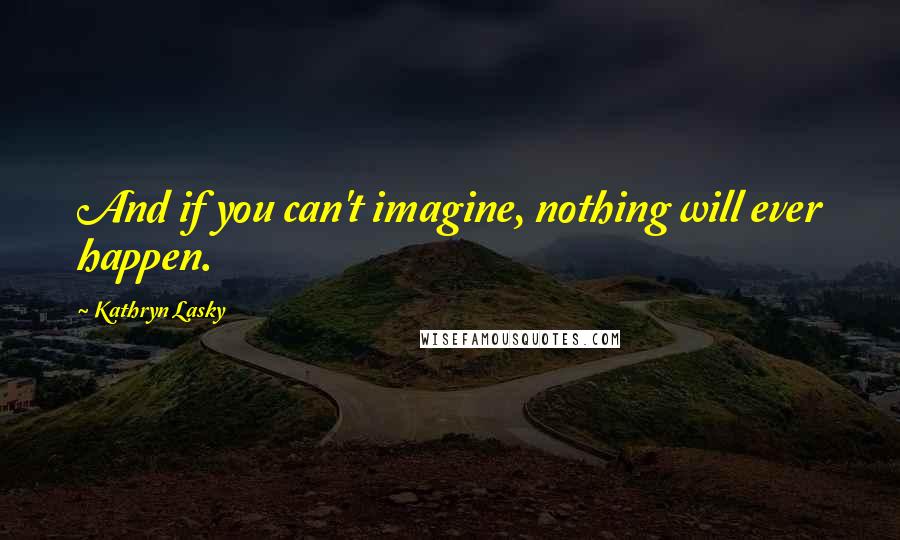 Kathryn Lasky Quotes: And if you can't imagine, nothing will ever happen.