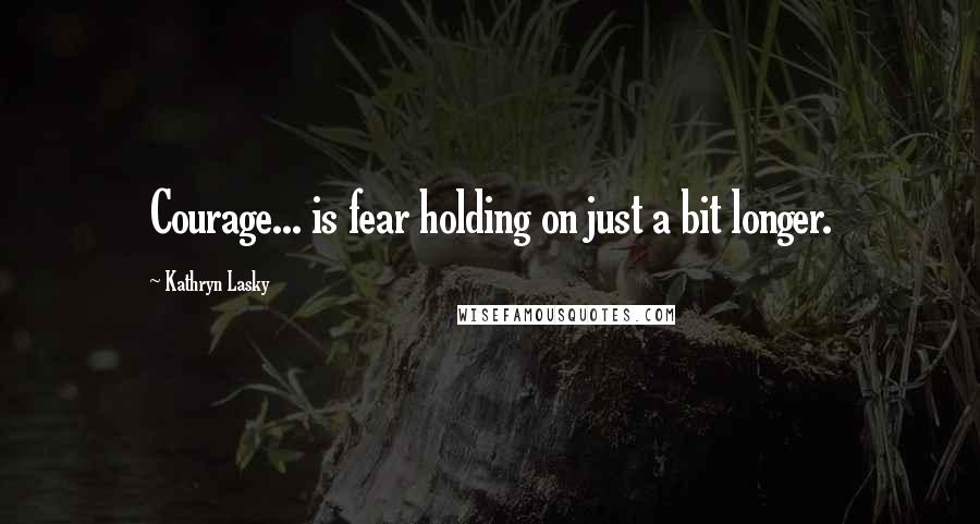 Kathryn Lasky Quotes: Courage... is fear holding on just a bit longer.