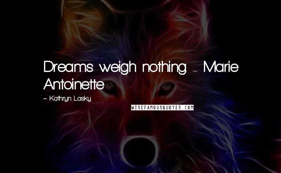 Kathryn Lasky Quotes: Dreams weigh nothing. - Marie Antoinette