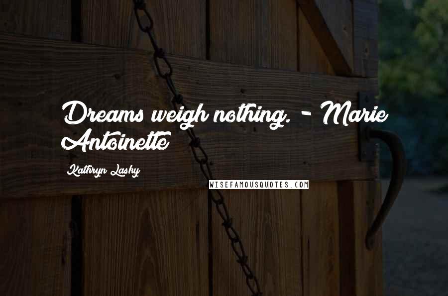 Kathryn Lasky Quotes: Dreams weigh nothing. - Marie Antoinette