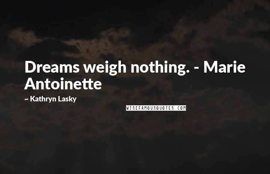 Kathryn Lasky Quotes: Dreams weigh nothing. - Marie Antoinette