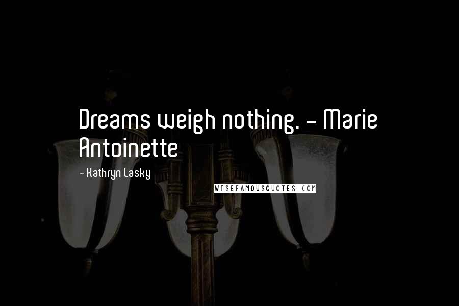 Kathryn Lasky Quotes: Dreams weigh nothing. - Marie Antoinette