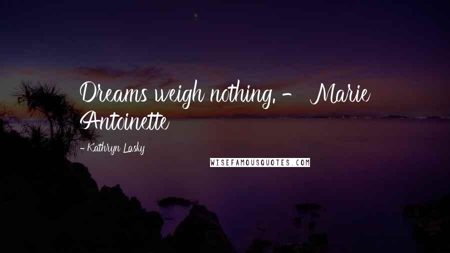 Kathryn Lasky Quotes: Dreams weigh nothing. - Marie Antoinette
