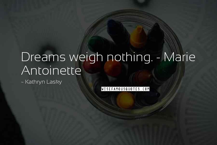 Kathryn Lasky Quotes: Dreams weigh nothing. - Marie Antoinette