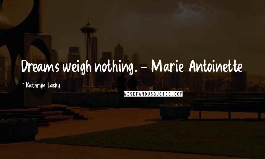 Kathryn Lasky Quotes: Dreams weigh nothing. - Marie Antoinette