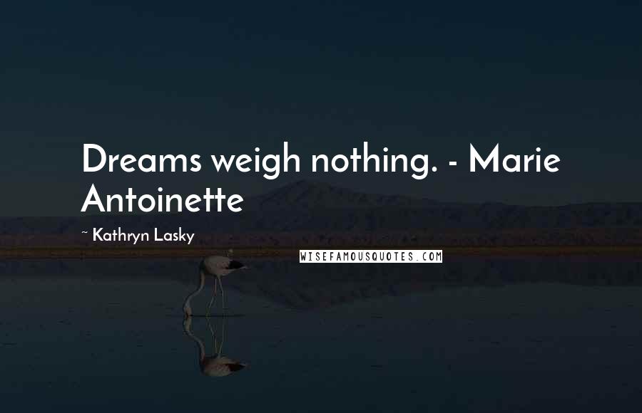 Kathryn Lasky Quotes: Dreams weigh nothing. - Marie Antoinette