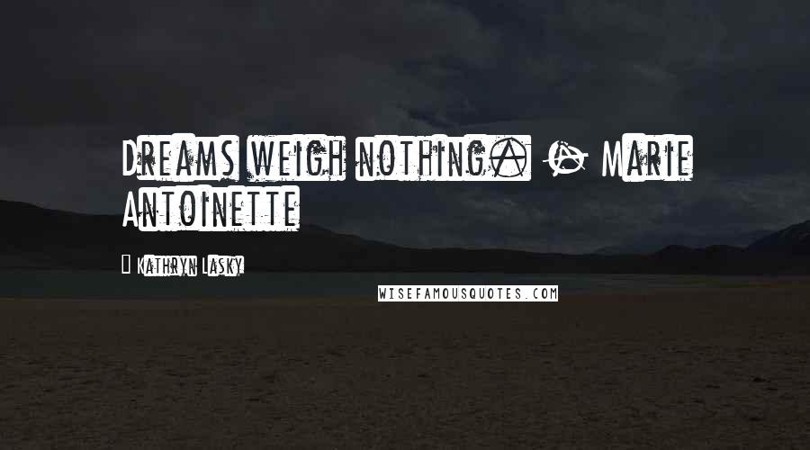 Kathryn Lasky Quotes: Dreams weigh nothing. - Marie Antoinette