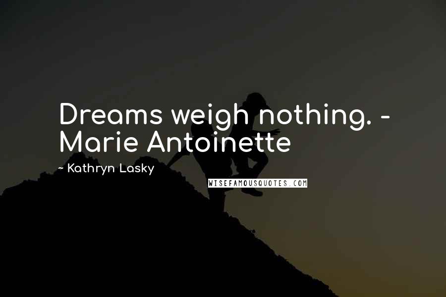 Kathryn Lasky Quotes: Dreams weigh nothing. - Marie Antoinette