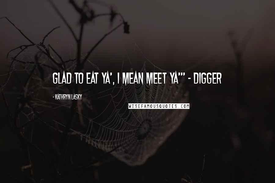 Kathryn Lasky Quotes: Glad to eat ya', I mean meet ya'" - Digger