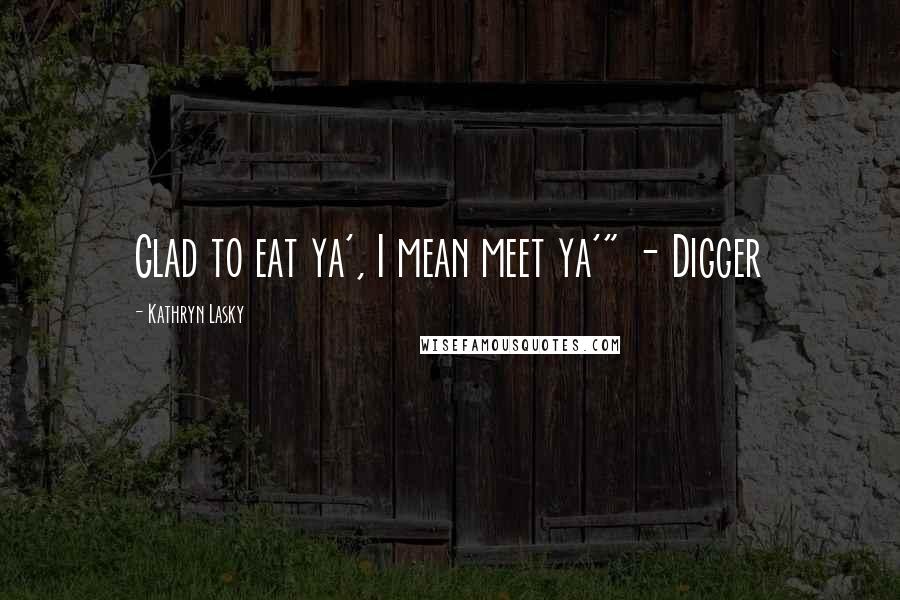 Kathryn Lasky Quotes: Glad to eat ya', I mean meet ya'" - Digger