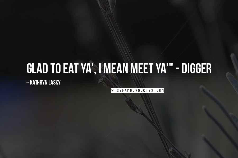 Kathryn Lasky Quotes: Glad to eat ya', I mean meet ya'" - Digger