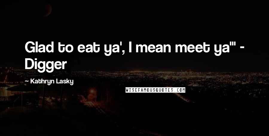 Kathryn Lasky Quotes: Glad to eat ya', I mean meet ya'" - Digger