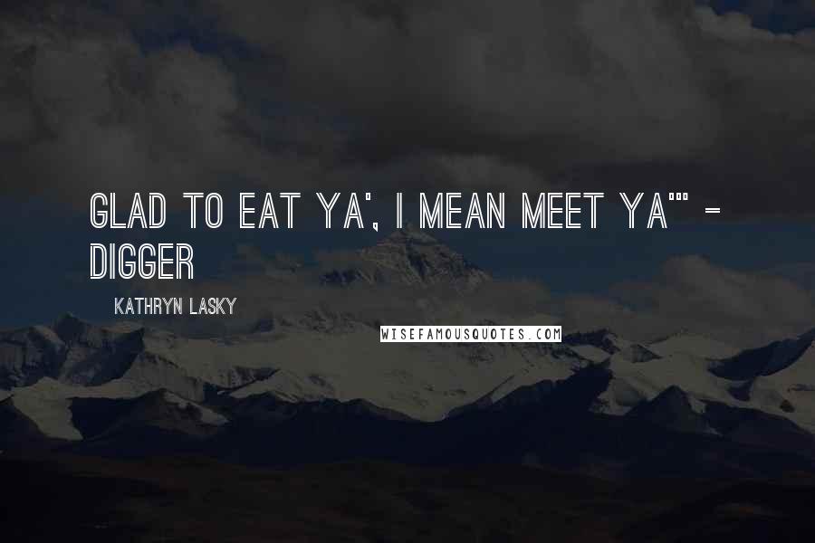Kathryn Lasky Quotes: Glad to eat ya', I mean meet ya'" - Digger