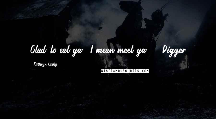 Kathryn Lasky Quotes: Glad to eat ya', I mean meet ya'" - Digger