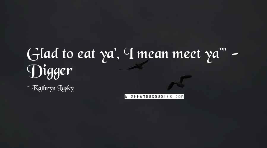 Kathryn Lasky Quotes: Glad to eat ya', I mean meet ya'" - Digger