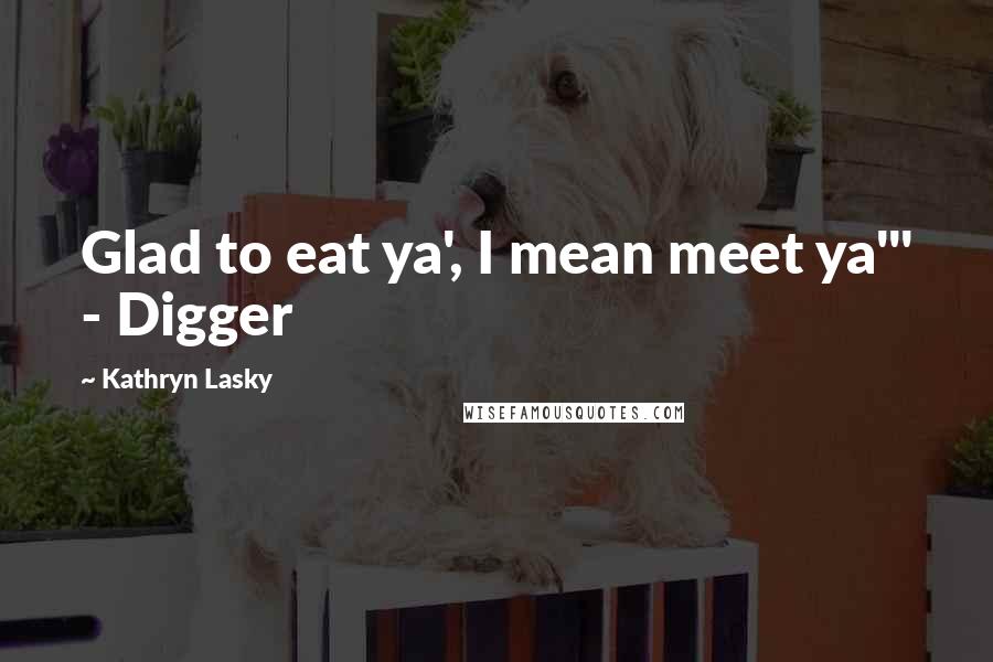 Kathryn Lasky Quotes: Glad to eat ya', I mean meet ya'" - Digger