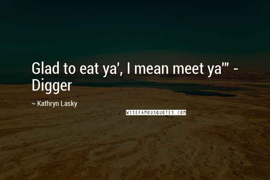 Kathryn Lasky Quotes: Glad to eat ya', I mean meet ya'" - Digger