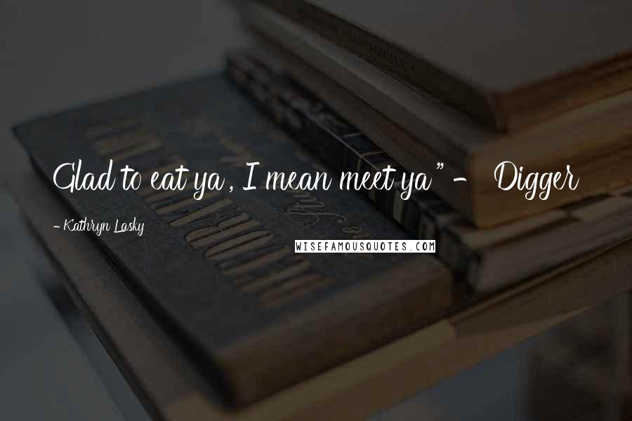 Kathryn Lasky Quotes: Glad to eat ya', I mean meet ya'" - Digger