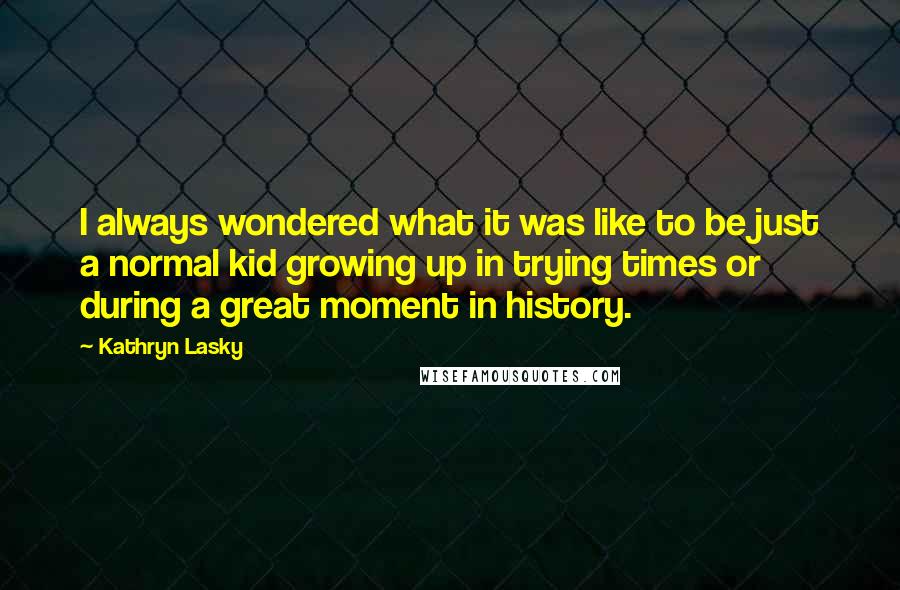 Kathryn Lasky Quotes: I always wondered what it was like to be just a normal kid growing up in trying times or during a great moment in history.