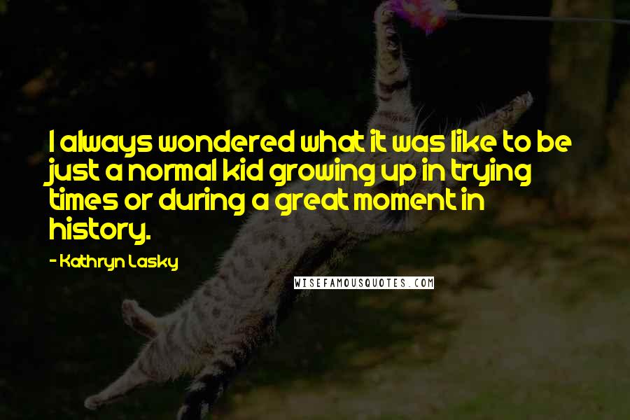 Kathryn Lasky Quotes: I always wondered what it was like to be just a normal kid growing up in trying times or during a great moment in history.