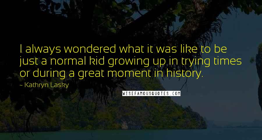 Kathryn Lasky Quotes: I always wondered what it was like to be just a normal kid growing up in trying times or during a great moment in history.