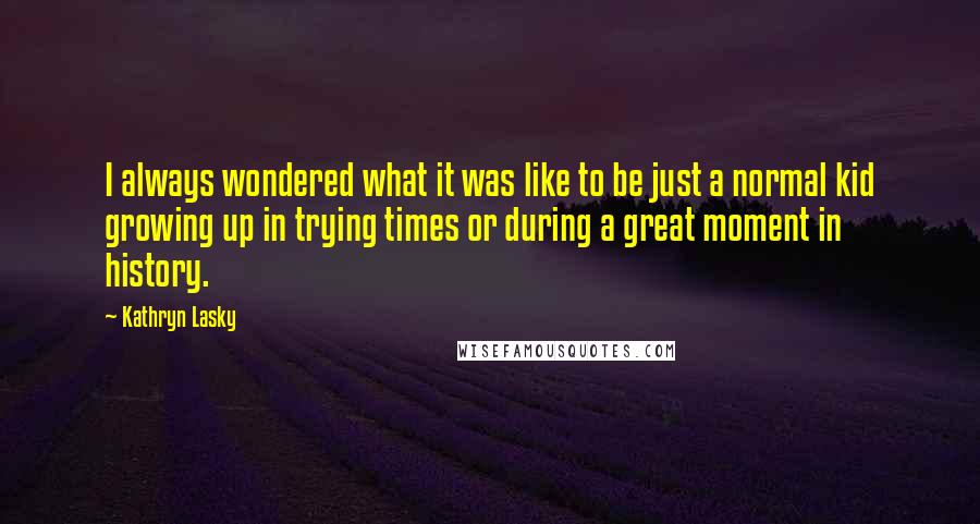 Kathryn Lasky Quotes: I always wondered what it was like to be just a normal kid growing up in trying times or during a great moment in history.