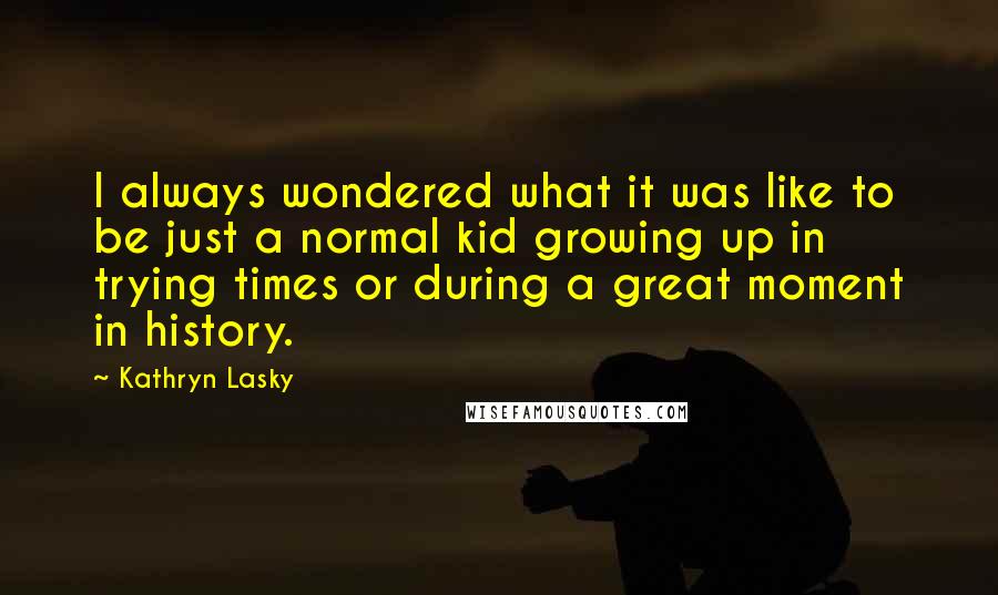 Kathryn Lasky Quotes: I always wondered what it was like to be just a normal kid growing up in trying times or during a great moment in history.