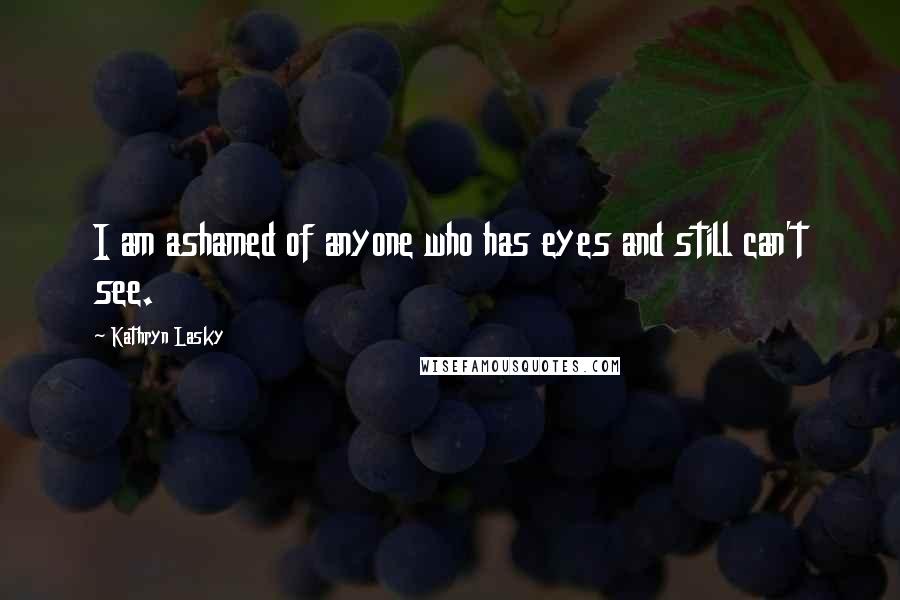 Kathryn Lasky Quotes: I am ashamed of anyone who has eyes and still can't see.