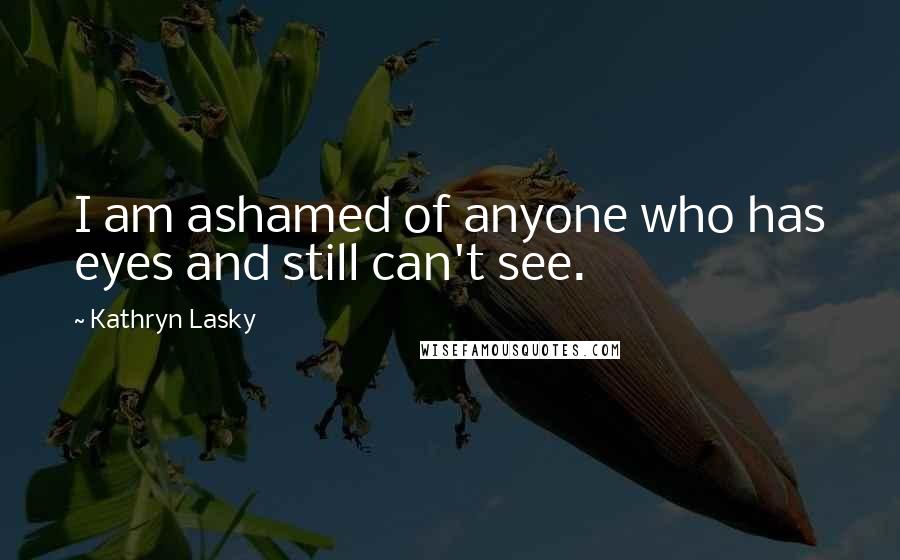 Kathryn Lasky Quotes: I am ashamed of anyone who has eyes and still can't see.