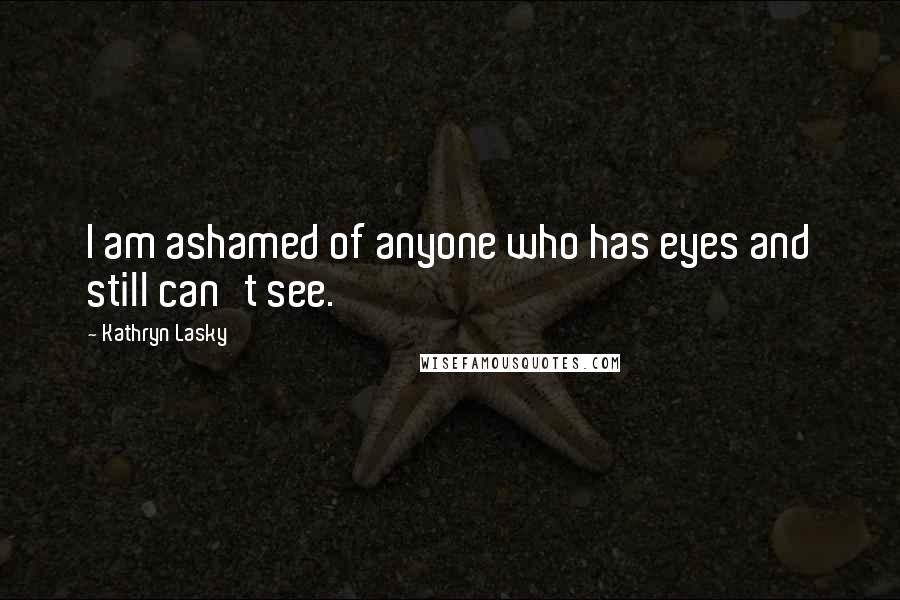 Kathryn Lasky Quotes: I am ashamed of anyone who has eyes and still can't see.