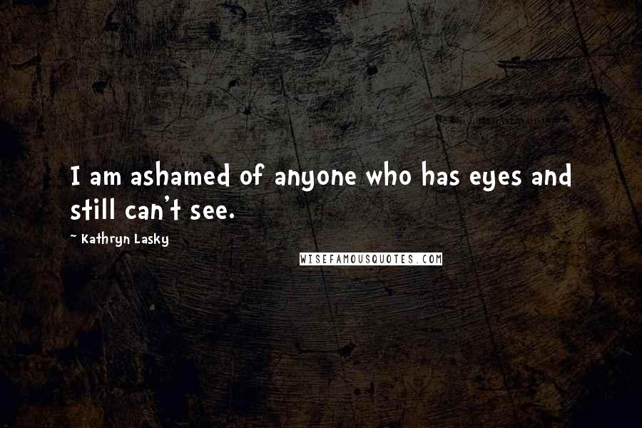 Kathryn Lasky Quotes: I am ashamed of anyone who has eyes and still can't see.