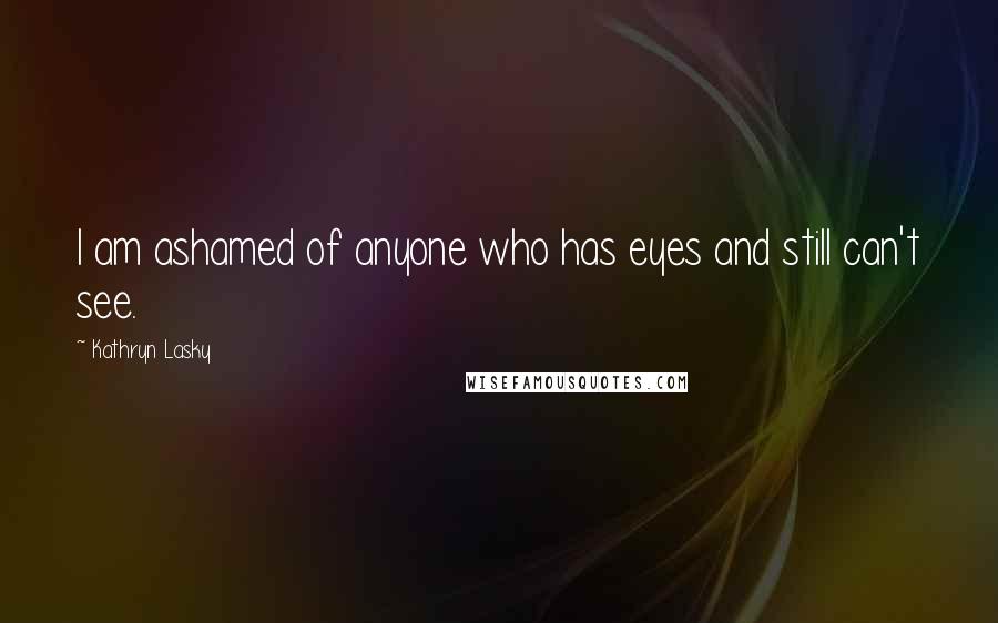 Kathryn Lasky Quotes: I am ashamed of anyone who has eyes and still can't see.