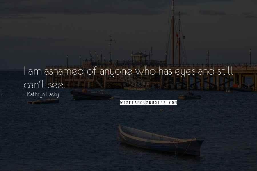Kathryn Lasky Quotes: I am ashamed of anyone who has eyes and still can't see.