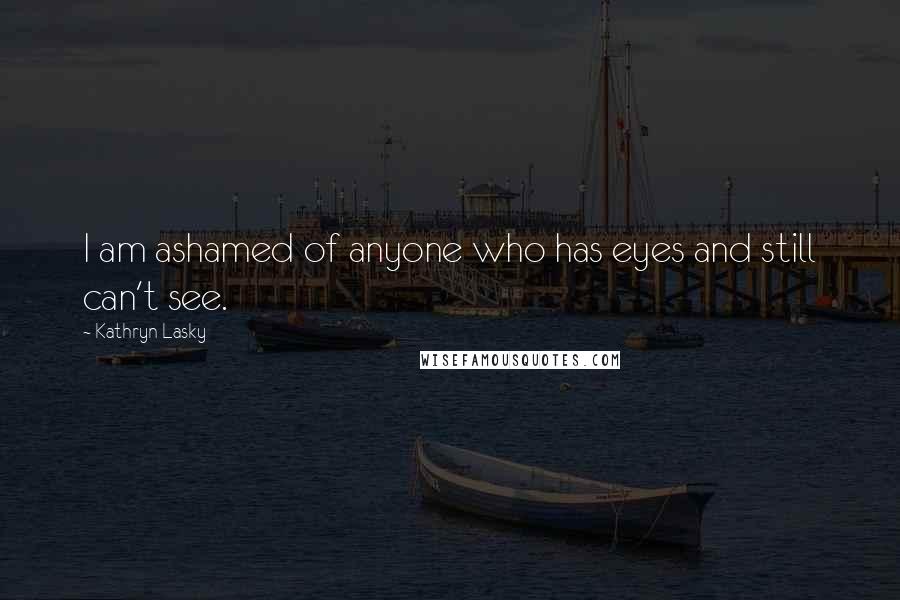 Kathryn Lasky Quotes: I am ashamed of anyone who has eyes and still can't see.