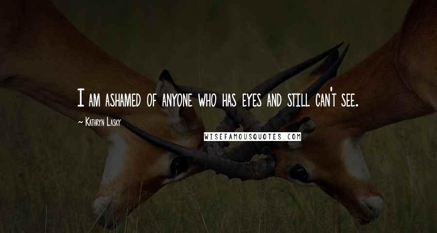 Kathryn Lasky Quotes: I am ashamed of anyone who has eyes and still can't see.