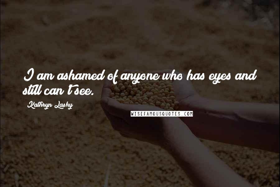 Kathryn Lasky Quotes: I am ashamed of anyone who has eyes and still can't see.