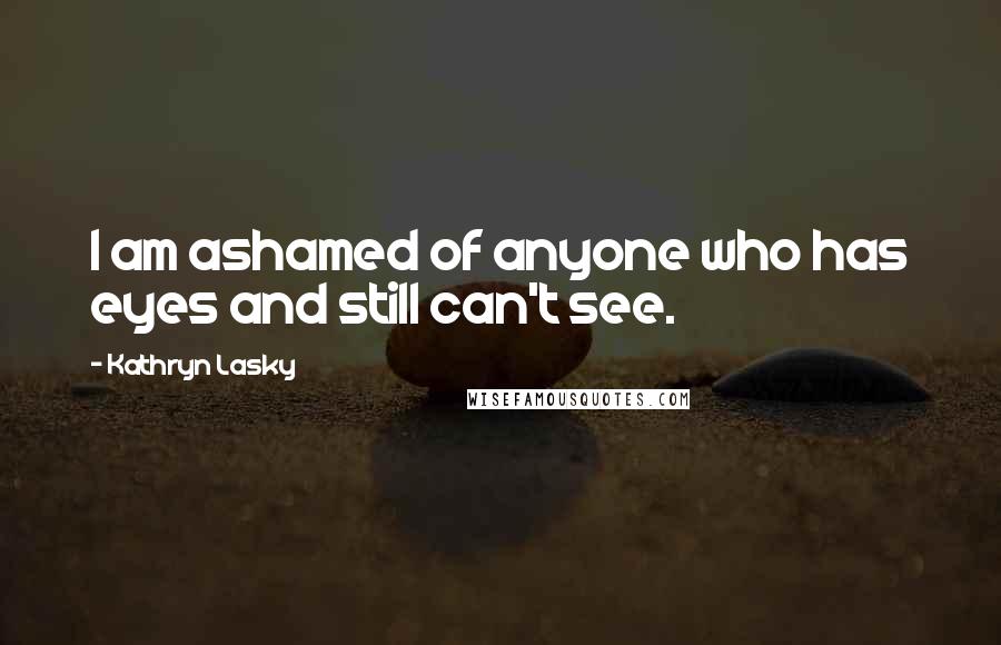 Kathryn Lasky Quotes: I am ashamed of anyone who has eyes and still can't see.