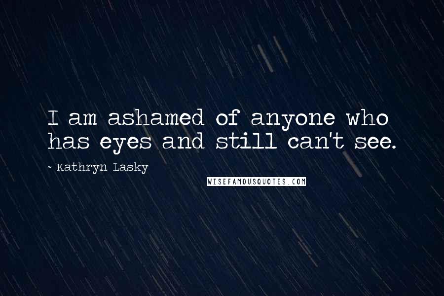 Kathryn Lasky Quotes: I am ashamed of anyone who has eyes and still can't see.