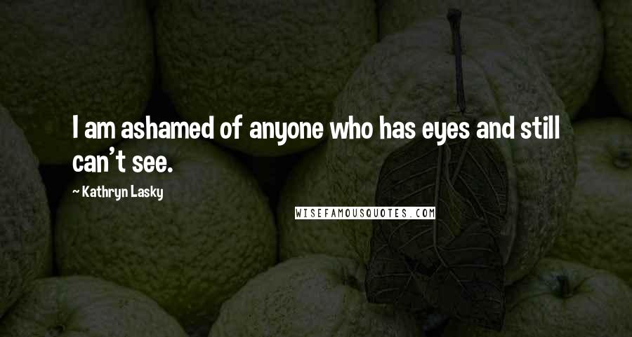 Kathryn Lasky Quotes: I am ashamed of anyone who has eyes and still can't see.