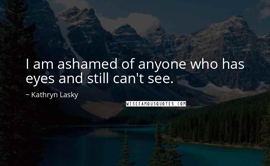 Kathryn Lasky Quotes: I am ashamed of anyone who has eyes and still can't see.