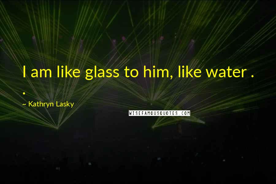 Kathryn Lasky Quotes: I am like glass to him, like water . .