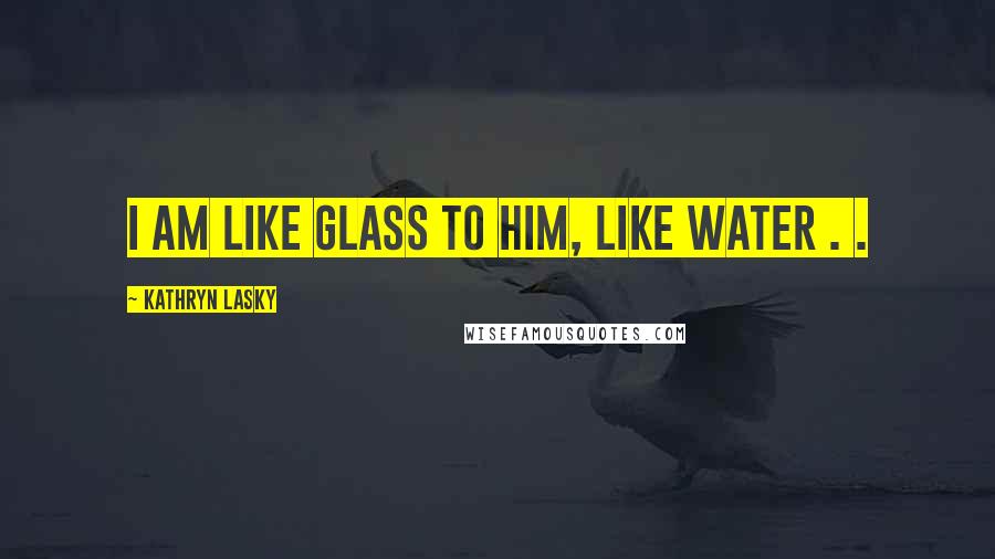 Kathryn Lasky Quotes: I am like glass to him, like water . .