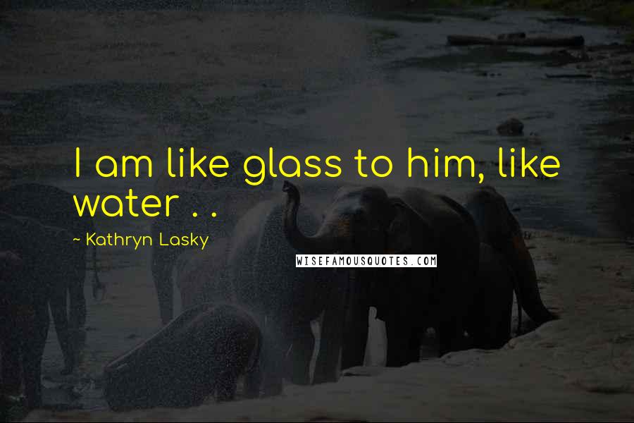 Kathryn Lasky Quotes: I am like glass to him, like water . .