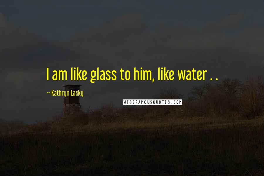 Kathryn Lasky Quotes: I am like glass to him, like water . .