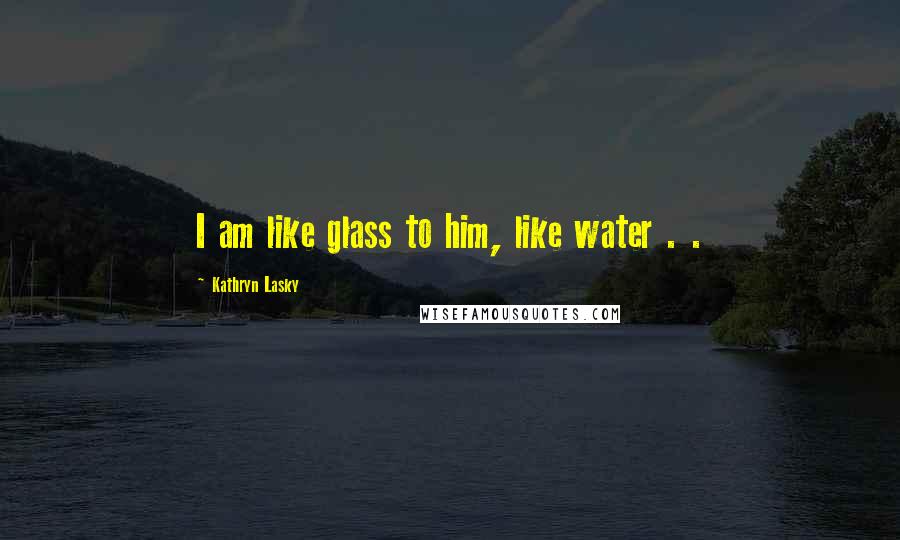 Kathryn Lasky Quotes: I am like glass to him, like water . .