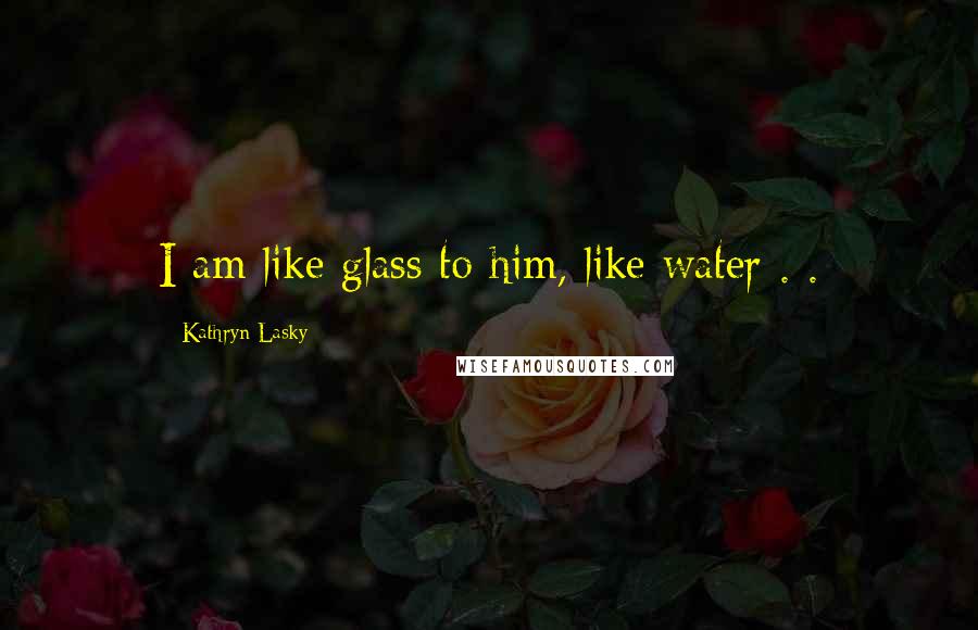 Kathryn Lasky Quotes: I am like glass to him, like water . .