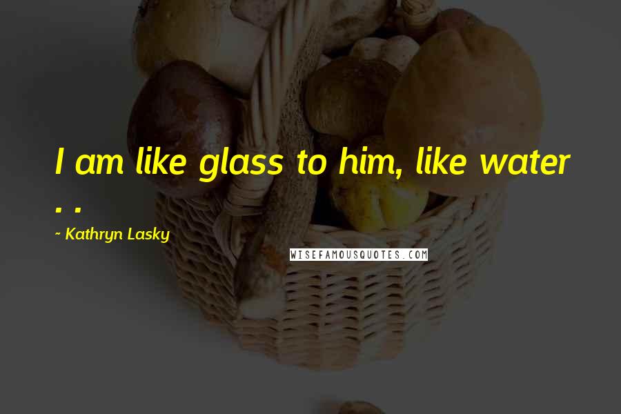 Kathryn Lasky Quotes: I am like glass to him, like water . .