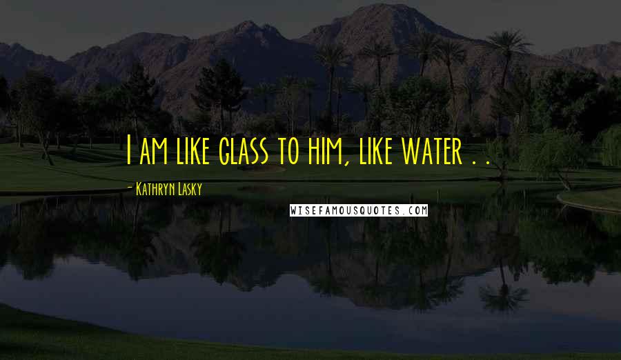 Kathryn Lasky Quotes: I am like glass to him, like water . .